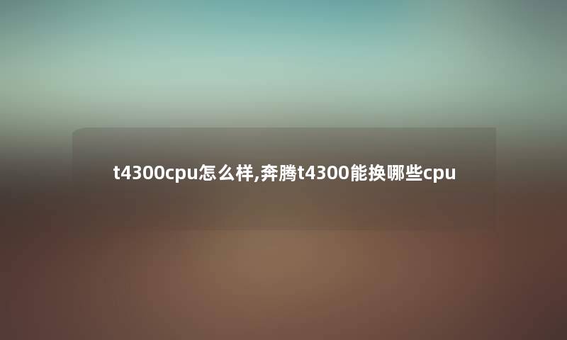 t4300cpu怎么样,奔腾t4300能换哪些cpu