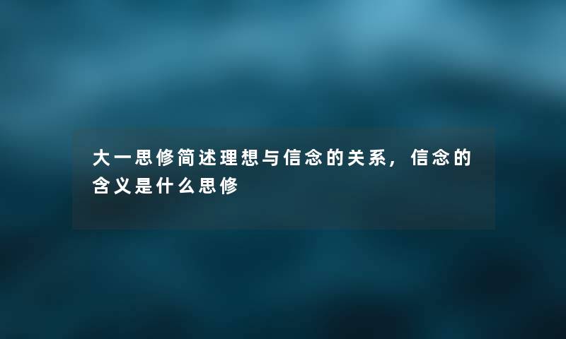 大一思修简述理想与信念的关系,信念的含义是什么思修