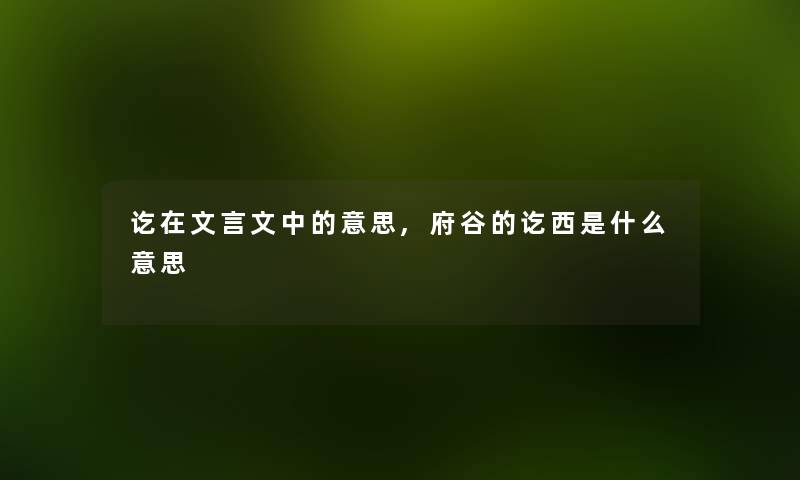 讫在文言文中的意思,府谷的讫西是什么意思