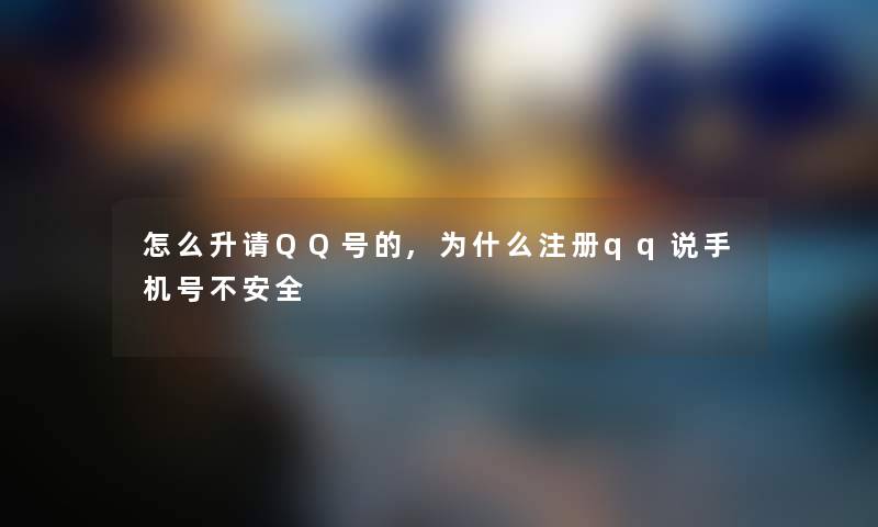 怎么升请QQ号的,为什么注册qq说手机号不安全