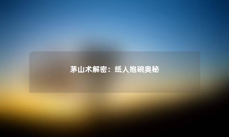 茅山术解密：纸人抱碗奥秘