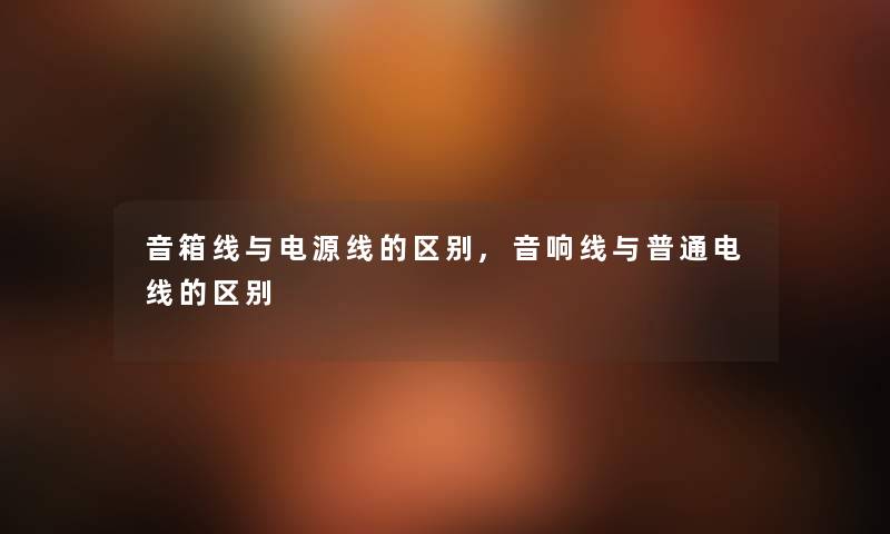 音箱线与电源线的区别,音响线与普通电线的区别