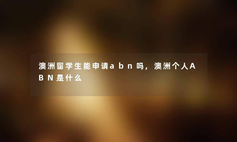 澳洲留学生能申请abn吗,澳洲个人ABN是什么