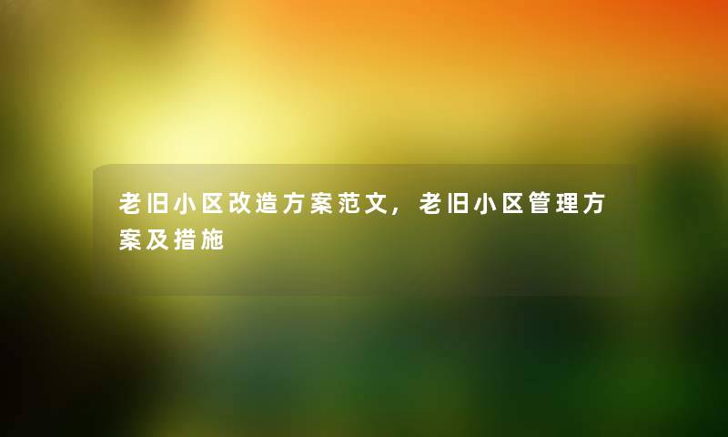 老旧小区改造方案范文,老旧小区管理方案及措施