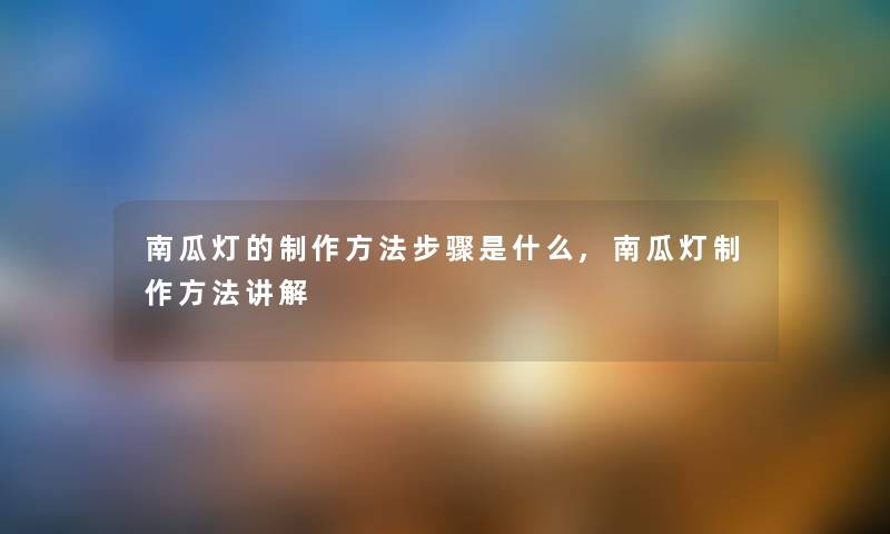 南瓜灯的制作方法步骤是什么,南瓜灯制作方法讲解