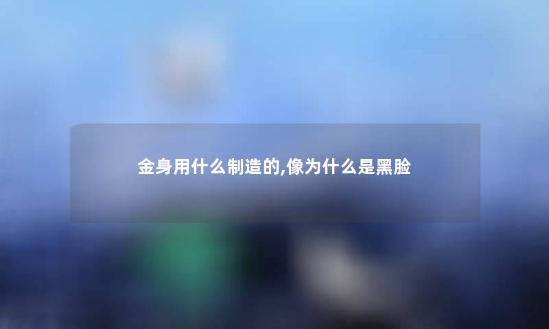 金身用什么制造的,像为什么是黑脸