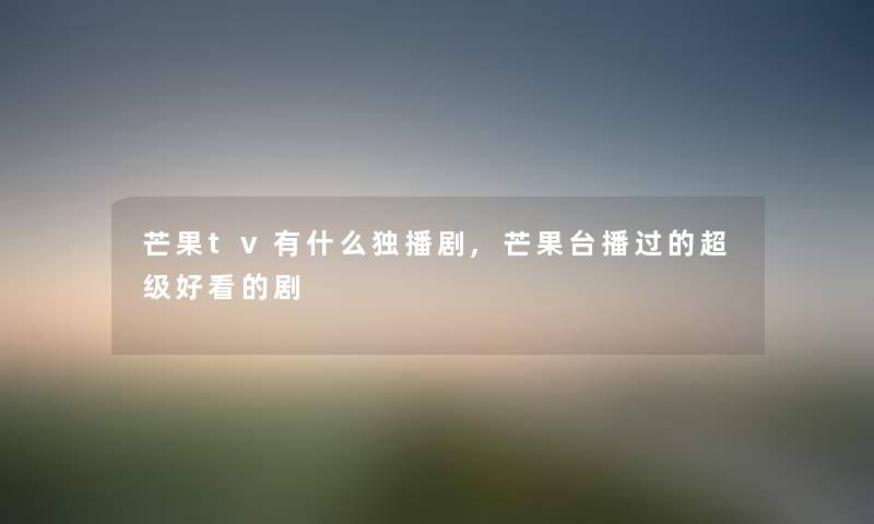 芒果tv有什么独播剧,芒果台播过的超级好看的剧